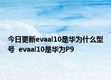 今日更新evaal10是华为什么型号  evaal10是华为P9