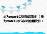 华为mate10怎样卸载软件（华为mate10怎么卸载应用软件）