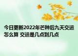 今日更新2022年芒种后九天交运怎么算 交运是几点到几点