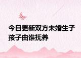 今日更新双方未婚生子孩子由谁抚养