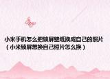 小米手机怎么把锁屏壁纸换成自己的照片（小米锁屏想换自己照片怎么换）