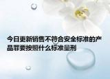 今日更新销售不符合安全标准的产品罪要按照什么标准量刑