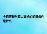 今日更新与军人离婚的前提条件是什么