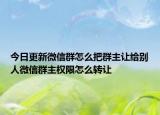 今日更新微信群怎么把群主让给别人微信群主权限怎么转让