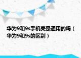 华为9和9s手机壳是通用的吗（华为9和9s的区别）