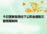 今日更新我想问下公积金提取次数有限制吗