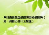 今日更新星座是按阴历还是阳历（测一测自己是什么星座）