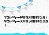 华为p30pro屏幕熄灭时间怎么调（华为p30pro灭屏显示时间怎么设置）