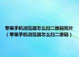 苹果手机浏览器怎么扫二维码照片（苹果手机浏览器怎么扫二维码）