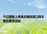 今日更新上高速走错匝道口倒车是否是违法的