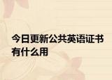 今日更新公共英语证书有什么用