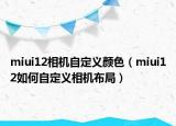 miui12相机自定义颜色（miui12如何自定义相机布局）