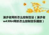 漫步者耳机怎么控制音量（漫步者w430bt耳机怎么控制音乐播放）