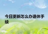 今日更新怎么办退休手续