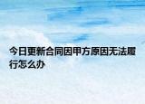 今日更新合同因甲方原因无法履行怎么办