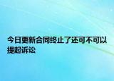 今日更新合同终止了还可不可以提起诉讼