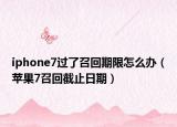 iphone7过了召回期限怎么办（苹果7召回截止日期）