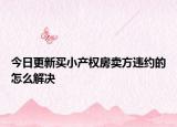 今日更新买小产权房卖方违约的怎么解决