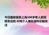 今日最新更新上海108岁老人新冠痊愈出院 叶鸣个人身份资料引起关注