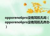 opporeno6pro没有耳机孔吗（opporeno6pro没有耳机孔咋办）