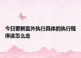今日更新监外执行具体的执行程序该怎么走