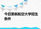 今日更新航空大学招生条件