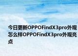 今日更新OPPOFindX3pro外观怎么样OPPOFindX3pro外观亮点