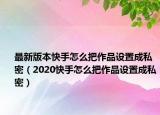 最新版本快手怎么把作品设置成私密（2020快手怎么把作品设置成私密）