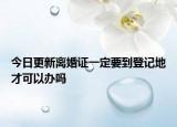 今日更新离婚证一定要到登记地才可以办吗