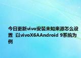 今日更新vivo安装未知来源怎么设置  以vivoX6AAndroid 9系统为例