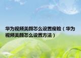 华为视频美颜怎么设置瘦脸（华为视频美颜怎么设置方法）