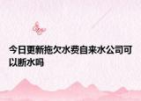 今日更新拖欠水费自来水公司可以断水吗