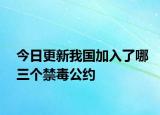 今日更新我国加入了哪三个禁毒公约