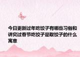今日更新过年吃饺子有哪些习俗和讲究过春节吃饺子是取饺子的什么寓意