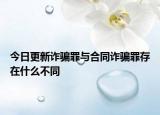 今日更新诈骗罪与合同诈骗罪存在什么不同