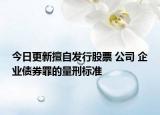 今日更新擅自发行股票 公司 企业债券罪的量刑标准