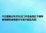 今日更新过年开车出门不宜食用以下哪种食物哪些食物是开车前不能乱吃的