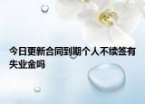 今日更新合同到期个人不续签有失业金吗