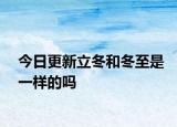 今日更新立冬和冬至是一样的吗