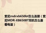 索尼mdrxb650bt怎么连接（索尼MDR-XB650BT耳机怎么查看电量）