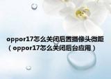 oppor17怎么关闭后置摄像头微距（oppor17怎么关闭后台应用）