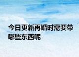 今日更新再婚时需要带哪些东西呢