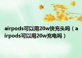 airpods可以用20w快充头吗（airpods可以用20w充电吗）