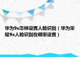 华为9x怎样设置人脸识别（华为荣耀9x人脸识别在哪里设置）