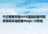 今日更新荣耀60SE搭载的是鸿蒙系统吗采用的是Magic UI系统