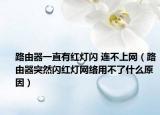 路由器一直有红灯闪 连不上网（路由器突然闪红灯网络用不了什么原因）