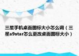 三星手机桌面图标大小怎么调（三星a9star怎么更改桌面图标大小）