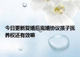今日更新复婚后离婚协议孩子抚养权还有效嘛
