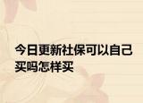 今日更新社保可以自己买吗怎样买