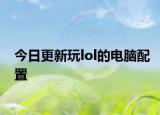 今日更新玩lol的电脑配置